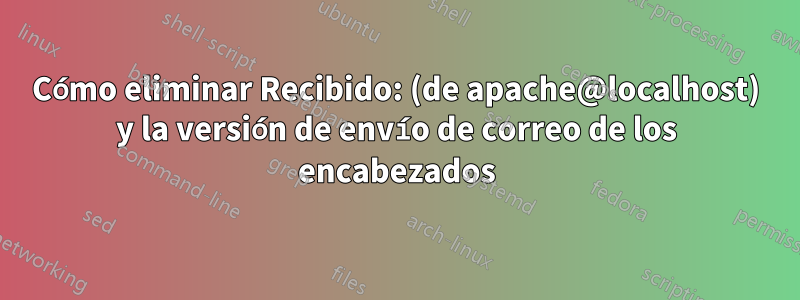 Cómo eliminar Recibido: (de apache@localhost) y la versión de envío de correo de los encabezados