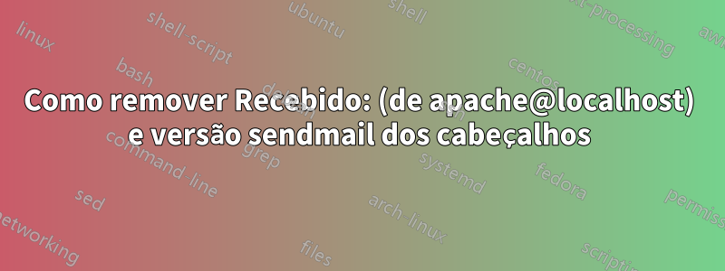 Como remover Recebido: (de apache@localhost) e versão sendmail dos cabeçalhos