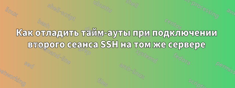 Как отладить тайм-ауты при подключении второго сеанса SSH на том же сервере