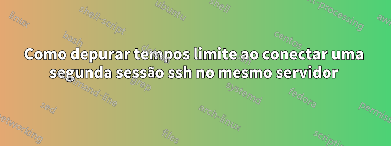 Como depurar tempos limite ao conectar uma segunda sessão ssh no mesmo servidor