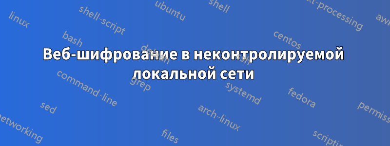 Веб-шифрование в неконтролируемой локальной сети