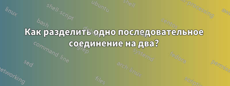 Как разделить одно последовательное соединение на два?