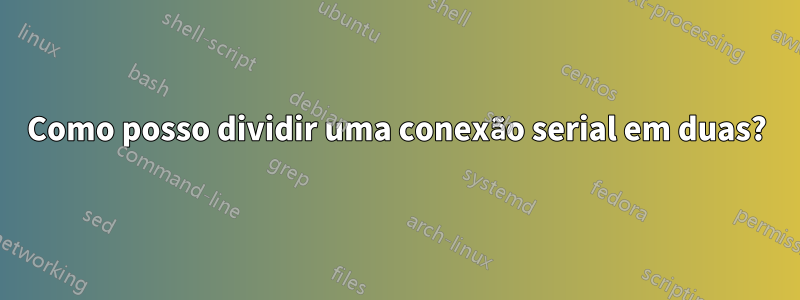 Como posso dividir uma conexão serial em duas?