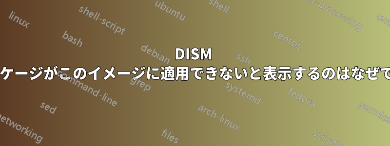 DISM がパッケージがこのイメージに適用できないと表示するのはなぜですか?