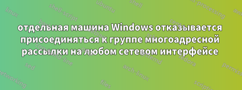 отдельная машина Windows отказывается присоединяться к группе многоадресной рассылки на любом сетевом интерфейсе