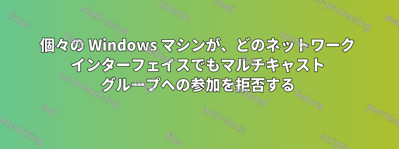 個々の Windows マシンが、どのネットワーク インターフェイスでもマルチキャスト グループへの参加を拒否する