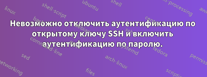 Невозможно отключить аутентификацию по открытому ключу SSH и включить аутентификацию по паролю.