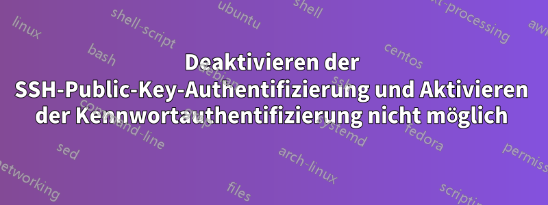 Deaktivieren der SSH-Public-Key-Authentifizierung und Aktivieren der Kennwortauthentifizierung nicht möglich