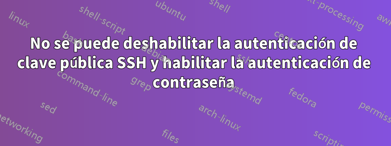 No se puede deshabilitar la autenticación de clave pública SSH y habilitar la autenticación de contraseña