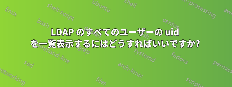 LDAP のすべてのユーザーの uid を一覧表示するにはどうすればいいですか?