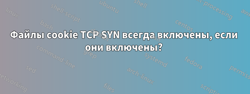 Файлы cookie TCP SYN всегда включены, если они включены?