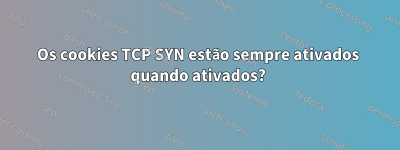 Os cookies TCP SYN estão sempre ativados quando ativados?