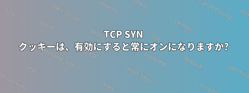 TCP SYN クッキーは、有効にすると常にオンになりますか?