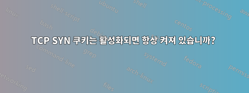 TCP SYN 쿠키는 활성화되면 항상 켜져 있습니까?