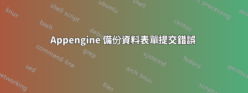 Appengine 備份資料表單提交錯誤