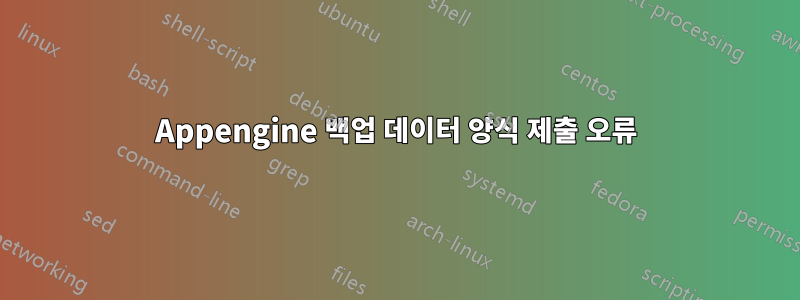 Appengine 백업 데이터 양식 제출 오류