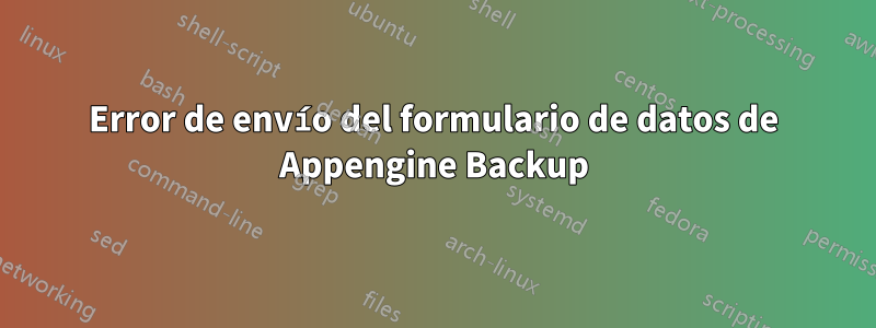 Error de envío del formulario de datos de Appengine Backup