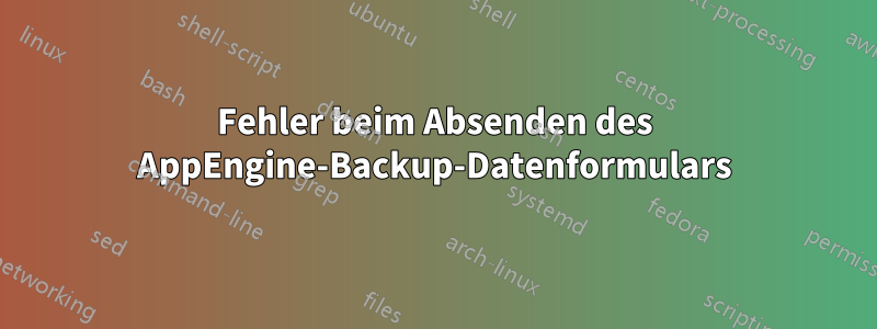 Fehler beim Absenden des AppEngine-Backup-Datenformulars