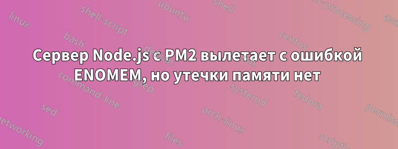 Сервер Node.js с PM2 вылетает с ошибкой ENOMEM, но утечки памяти нет