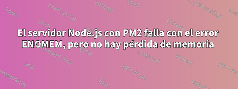 El servidor Node.js con PM2 falla con el error ENOMEM, pero no hay pérdida de memoria