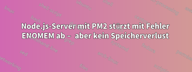 Node.js-Server mit PM2 stürzt mit Fehler ENOMEM ab – aber kein Speicherverlust