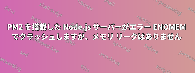 PM2 を搭載した Node.js サーバーがエラー ENOMEM でクラッシュしますが、メモリ リークはありません