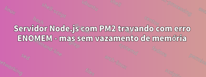 Servidor Node.js com PM2 travando com erro ENOMEM - mas sem vazamento de memória