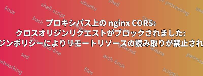 プロキシパス上の nginx CORS: クロスオリジンリクエストがブロックされました: 同一オリジンポリシーによりリモートリソースの読み取りが禁止されています