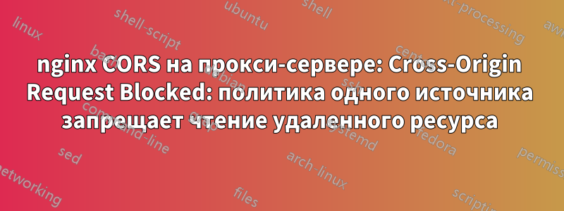 nginx CORS на прокси-сервере: Cross-Origin Request Blocked: политика одного источника запрещает чтение удаленного ресурса