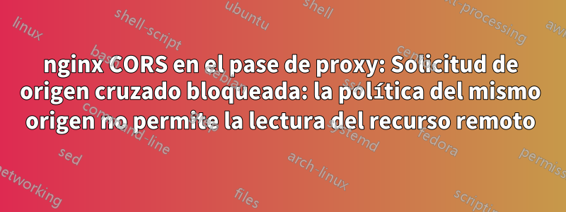 nginx CORS en el pase de proxy: Solicitud de origen cruzado bloqueada: la política del mismo origen no permite la lectura del recurso remoto