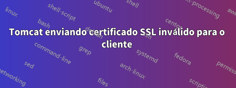 Tomcat enviando certificado SSL inválido para o cliente