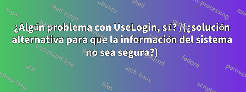 ¿Algún problema con UseLogin, sí? /(¿solución alternativa para que la información del sistema no sea segura?)