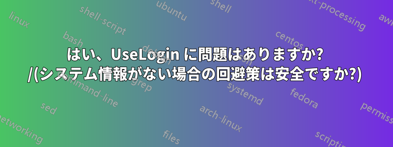 はい、UseLogin に問題はありますか? /(システム情報がない場合の回避策は安全ですか?)