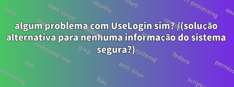 algum problema com UseLogin sim? /(solução alternativa para nenhuma informação do sistema segura?)