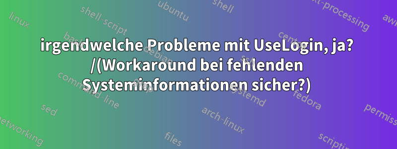 irgendwelche Probleme mit UseLogin, ja? /(Workaround bei fehlenden Systeminformationen sicher?)