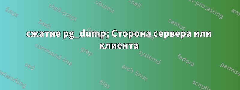 сжатие pg_dump; Сторона сервера или клиента