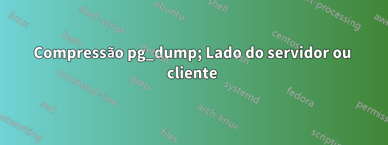 Compressão pg_dump; Lado do servidor ou cliente