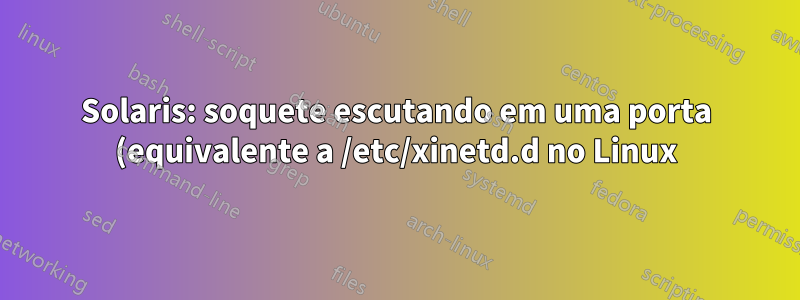 Solaris: soquete escutando em uma porta (equivalente a /etc/xinetd.d no Linux)