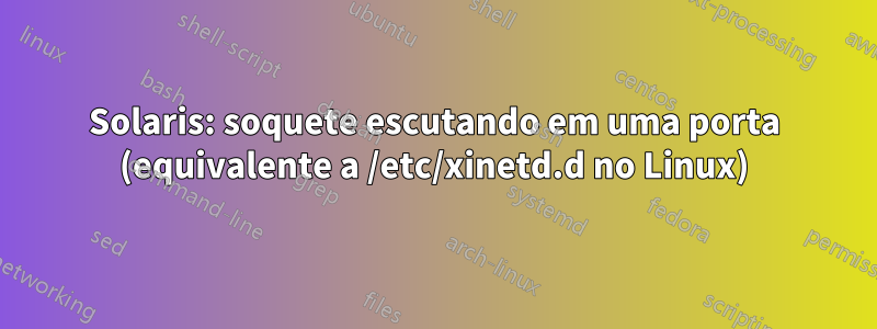 Solaris: soquete escutando em uma porta (equivalente a /etc/xinetd.d no Linux)