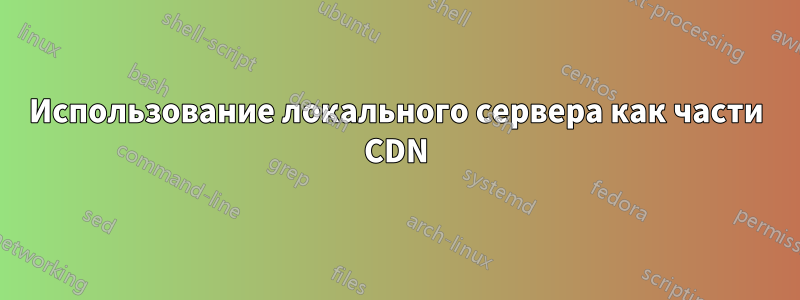 Использование локального сервера как части CDN