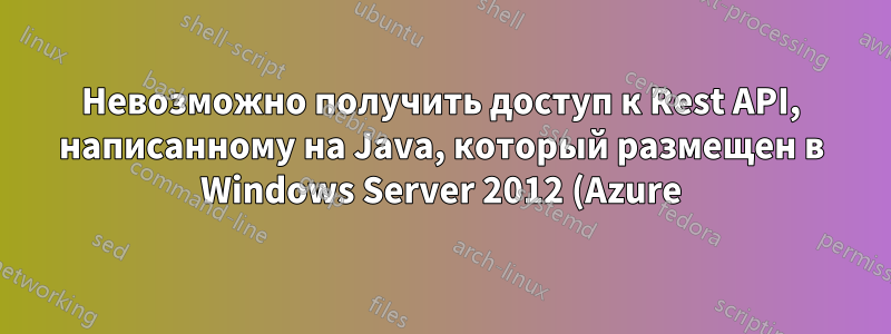 Невозможно получить доступ к Rest API, написанному на Java, который размещен в Windows Server 2012 (Azure)