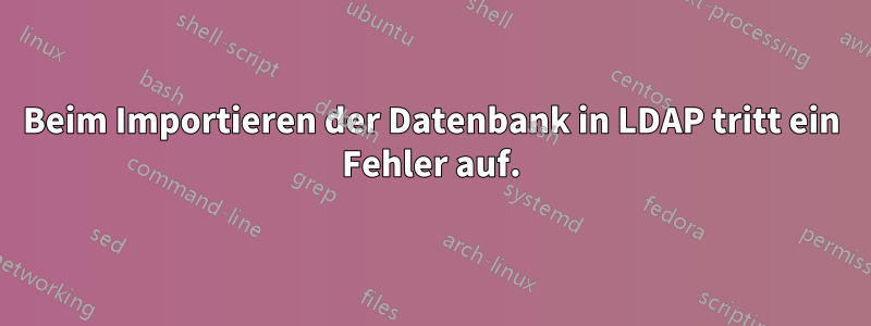 Beim Importieren der Datenbank in LDAP tritt ein Fehler auf.