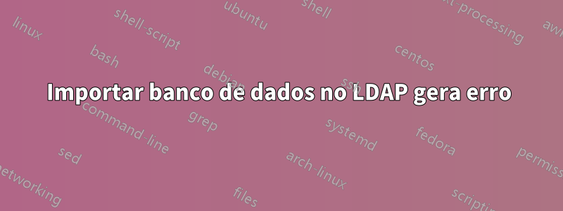 Importar banco de dados no LDAP gera erro