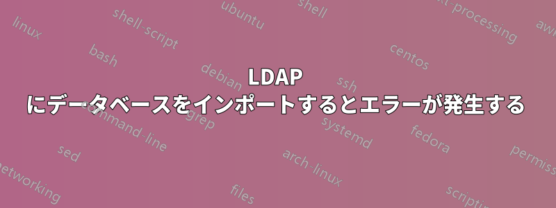 LDAP にデータベースをインポートするとエラーが発生する