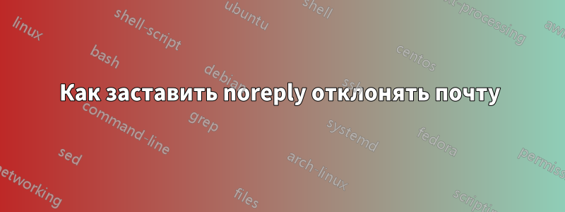 Как заставить noreply отклонять почту