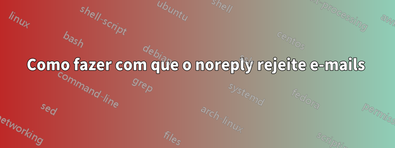 Como fazer com que o noreply rejeite e-mails