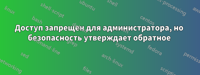 Доступ запрещен для администратора, но безопасность утверждает обратное