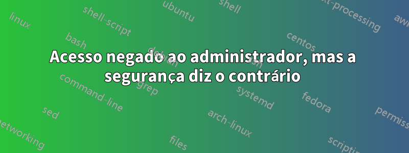 Acesso negado ao administrador, mas a segurança diz o contrário