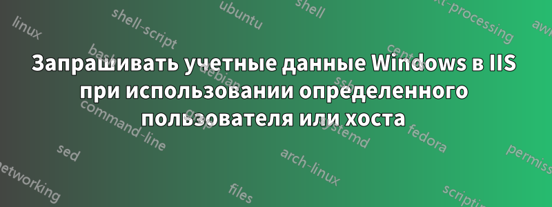 Запрашивать учетные данные Windows в IIS при использовании определенного пользователя или хоста