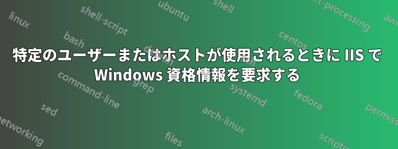 特定のユーザーまたはホストが使用されるときに IIS で Windows 資格情報を要求する